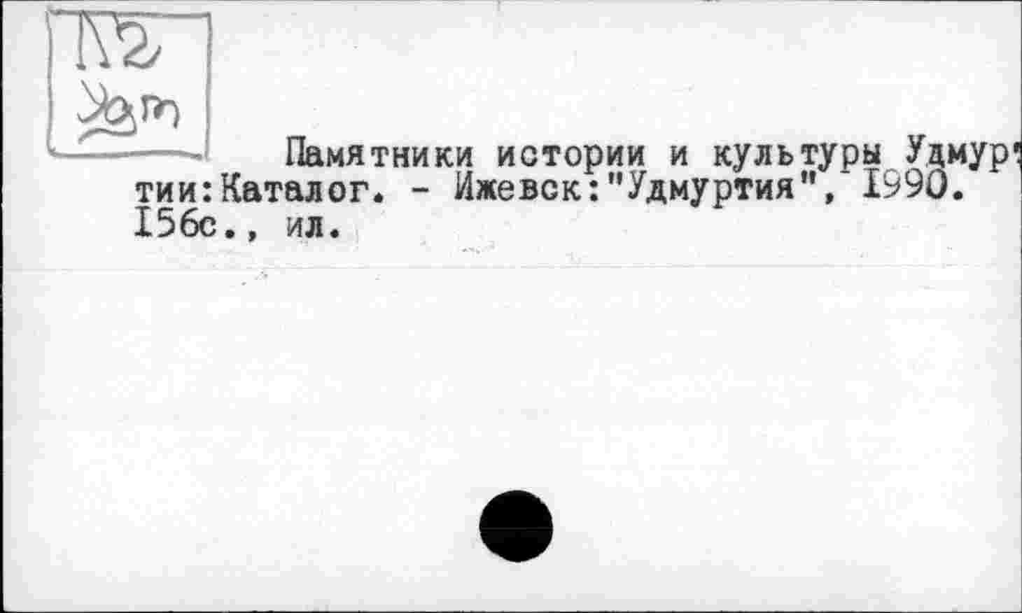 ﻿wi
I
Памятники истории и культуры Удмур тии:Каталог. - Ижевск:'’Удмуртия", 1990. 156с., ил.